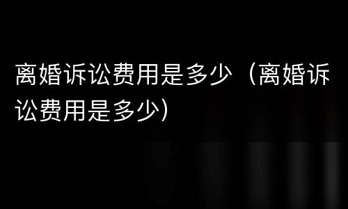 离婚诉讼费用是多少（离婚诉讼费用是多少）