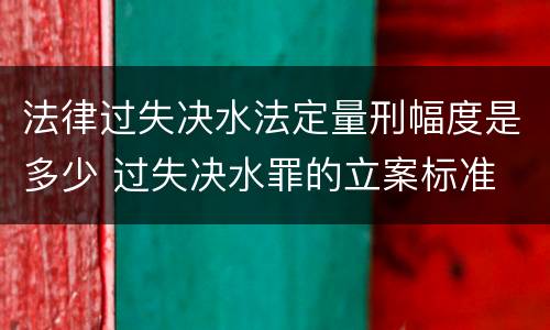 法律过失决水法定量刑幅度是多少 过失决水罪的立案标准