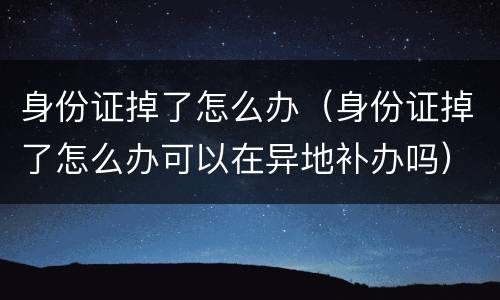 身份证掉了怎么办（身份证掉了怎么办可以在异地补办吗）