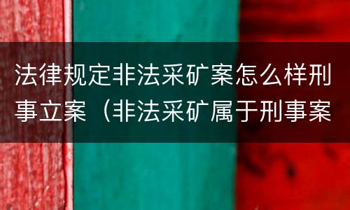 法律规定非法采矿案怎么样刑事立案（非法采矿属于刑事案件吗）