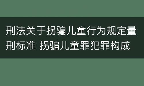 刑法关于拐骗儿童行为规定量刑标准 拐骗儿童罪犯罪构成
