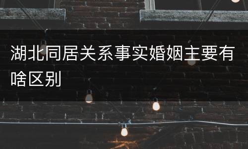 湖北同居关系事实婚姻主要有啥区别