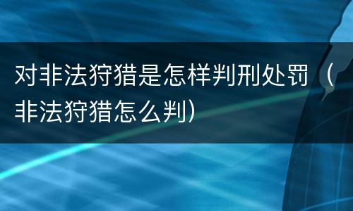 对非法狩猎是怎样判刑处罚（非法狩猎怎么判）