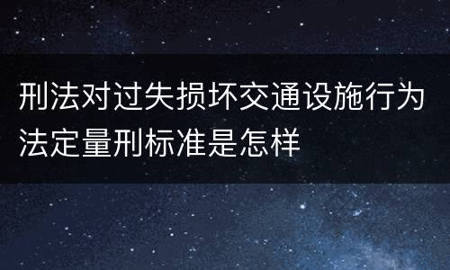 刑法对过失损坏交通设施行为法定量刑标准是怎样