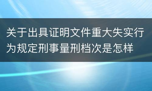 关于出具证明文件重大失实行为规定刑事量刑档次是怎样