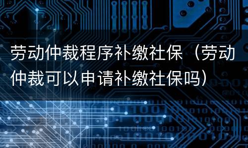 劳动仲裁程序补缴社保（劳动仲裁可以申请补缴社保吗）