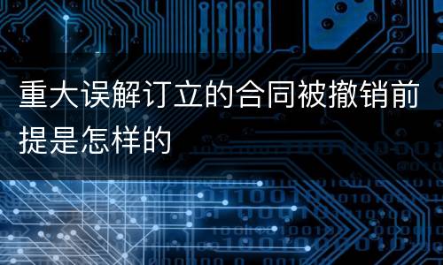 重大误解订立的合同被撤销前提是怎样的