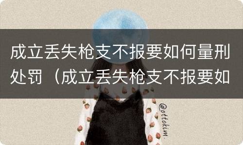 成立丢失枪支不报要如何量刑处罚（成立丢失枪支不报要如何量刑处罚）
