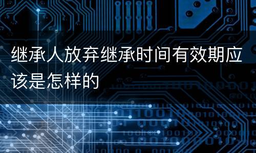 继承人放弃继承时间有效期应该是怎样的