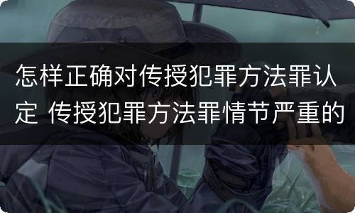 怎样正确对传授犯罪方法罪认定 传授犯罪方法罪情节严重的认定