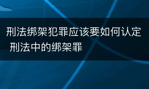刑法绑架犯罪应该要如何认定 刑法中的绑架罪