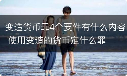 变造货币罪4个要件有什么内容 使用变造的货币定什么罪
