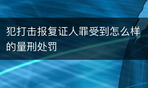 犯打击报复证人罪受到怎么样的量刑处罚