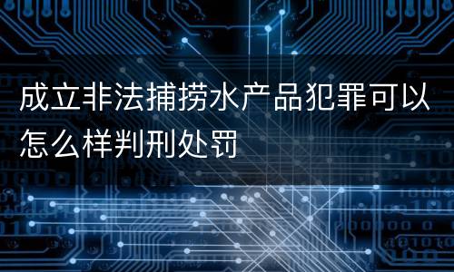 成立非法捕捞水产品犯罪可以怎么样判刑处罚
