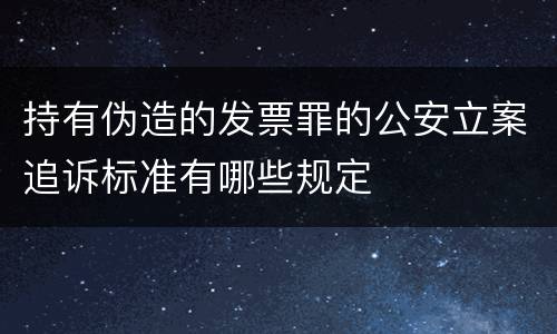 持有伪造的发票罪的公安立案追诉标准有哪些规定