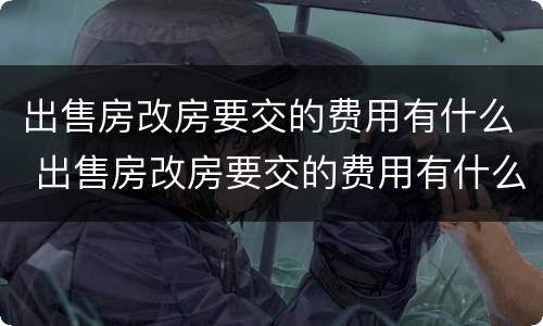 出售房改房要交的费用有什么 出售房改房要交的费用有什么要求