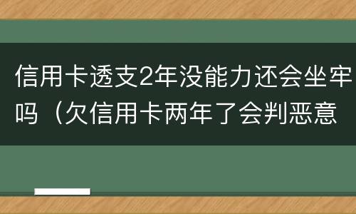 信用卡透支2年没能力还会坐牢吗（欠信用卡两年了会判恶意透支坐牢吗）