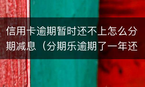 信用卡逾期暂时还不上怎么分期减息（分期乐逾期了一年还进去了征信会消除嘛）