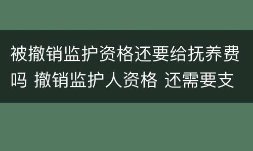 被撤销监护资格还要给抚养费吗 撤销监护人资格 还需要支付抚养费么