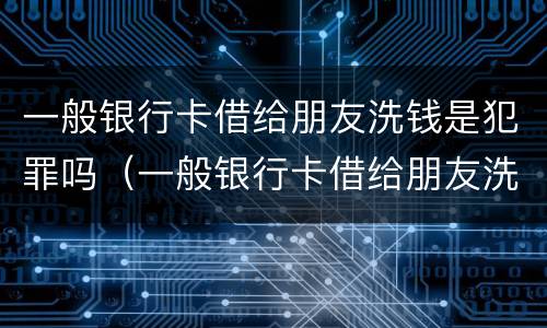 一般银行卡借给朋友洗钱是犯罪吗（一般银行卡借给朋友洗钱是犯罪吗怎么处理）
