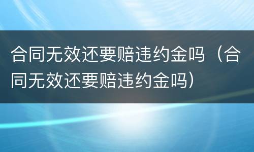 合同无效还要赔违约金吗（合同无效还要赔违约金吗）