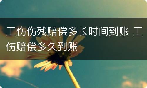 工伤伤残赔偿多长时间到账 工伤赔偿多久到账