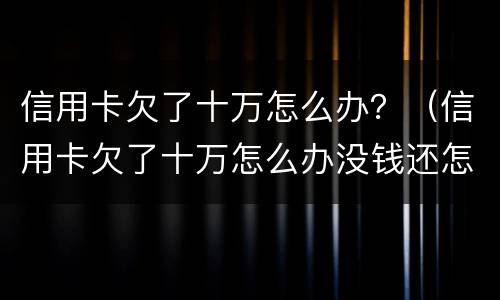 信用卡欠了十万怎么办？（信用卡欠了十万怎么办没钱还怎么办）