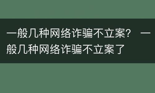 一般几种网络诈骗不立案？ 一般几种网络诈骗不立案了