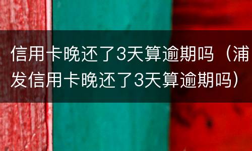 信用卡晚还了3天算逾期吗（浦发信用卡晚还了3天算逾期吗）