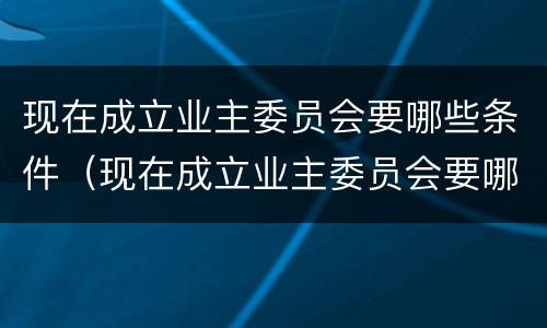 现在成立业主委员会要哪些条件（现在成立业主委员会要哪些条件呢）
