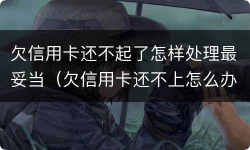 欠信用卡还不起了怎样处理最妥当（欠信用卡还不上怎么办会有哪些后果）