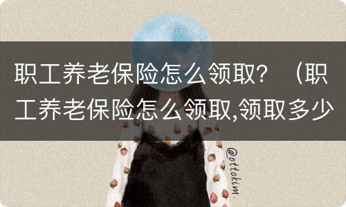职工养老保险怎么领取？（职工养老保险怎么领取,领取多少）