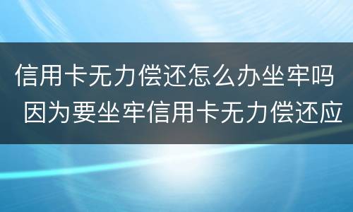 信用卡无力偿还怎么办坐牢吗 因为要坐牢信用卡无力偿还应该怎么办