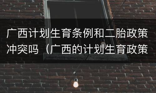 广西计划生育条例和二胎政策冲突吗（广西的计划生育政策）