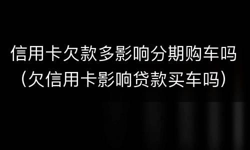 信用卡欠款多影响分期购车吗（欠信用卡影响贷款买车吗）