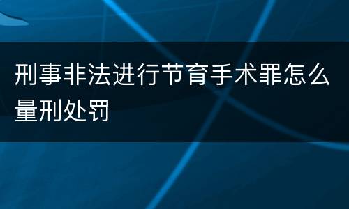 刑事非法进行节育手术罪怎么量刑处罚