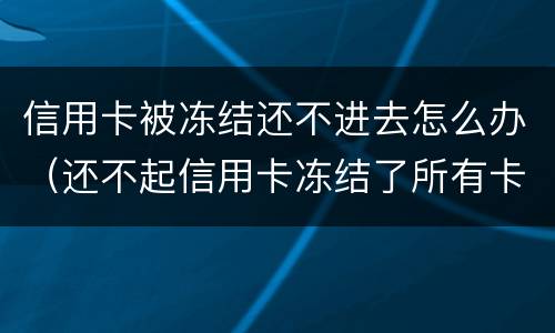 信用卡被冻结还不进去怎么办（还不起信用卡冻结了所有卡怎么办）
