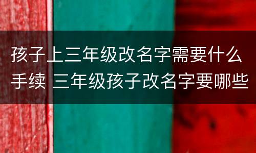 孩子上三年级改名字需要什么手续 三年级孩子改名字要哪些材料