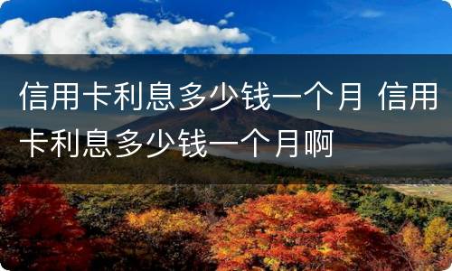 信用卡利息多少钱一个月 信用卡利息多少钱一个月啊