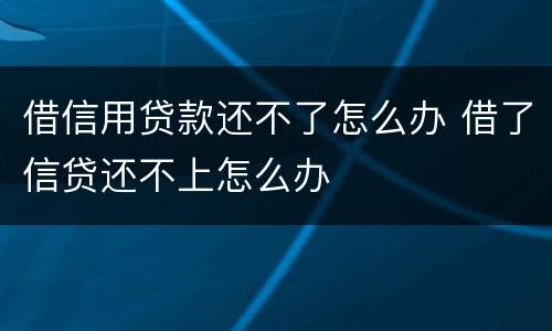 借信用贷款还不了怎么办 借了信贷还不上怎么办
