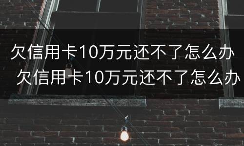 欠信用卡10万元还不了怎么办 欠信用卡10万元还不了怎么办理