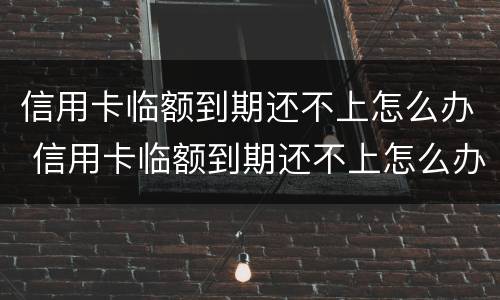 信用卡临额到期还不上怎么办 信用卡临额到期还不上怎么办