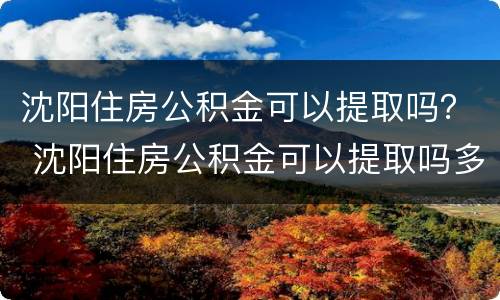 沈阳住房公积金可以提取吗？ 沈阳住房公积金可以提取吗多久到账