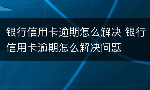 银行信用卡逾期怎么解决 银行信用卡逾期怎么解决问题