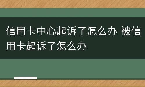 信用卡中心起诉了怎么办 被信用卡起诉了怎么办