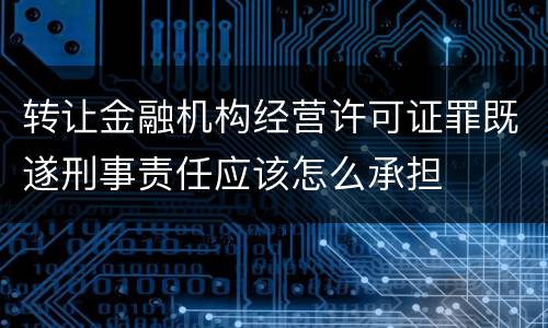转让金融机构经营许可证罪既遂刑事责任应该怎么承担