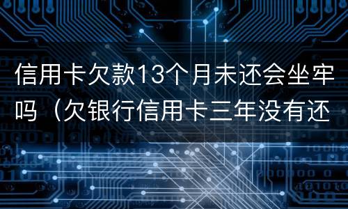信用卡欠款13个月未还会坐牢吗（欠银行信用卡三年没有还会不会坐牢）