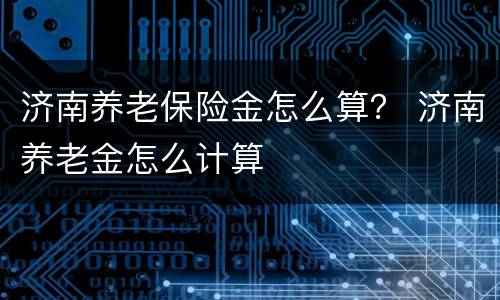 济南养老保险金怎么算？ 济南养老金怎么计算