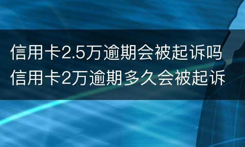 信用卡2.5万逾期会被起诉吗 信用卡2万逾期多久会被起诉