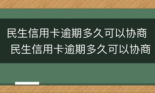 民生信用卡逾期多久可以协商 民生信用卡逾期多久可以协商还本金